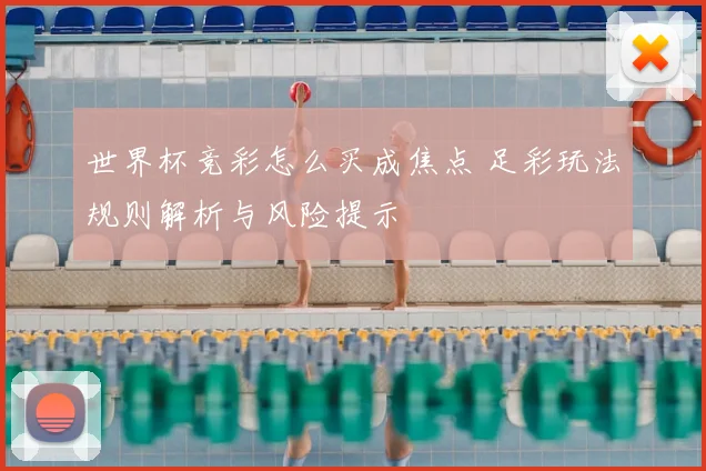 世界杯竞彩怎么买成焦点 足彩玩法规则解析与风险提示