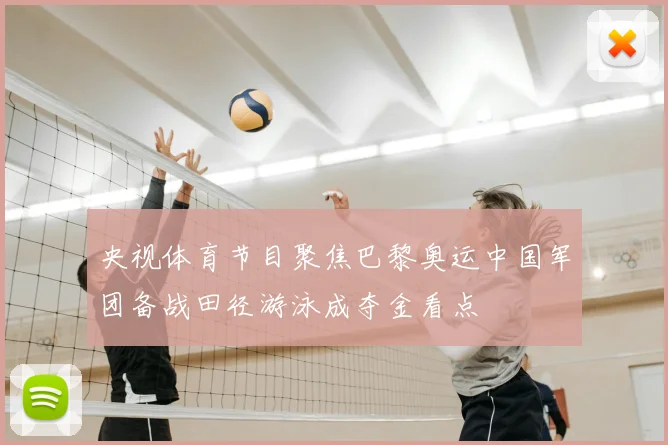 央视体育节目聚焦巴黎奥运中国军团备战田径游泳成夺金看点