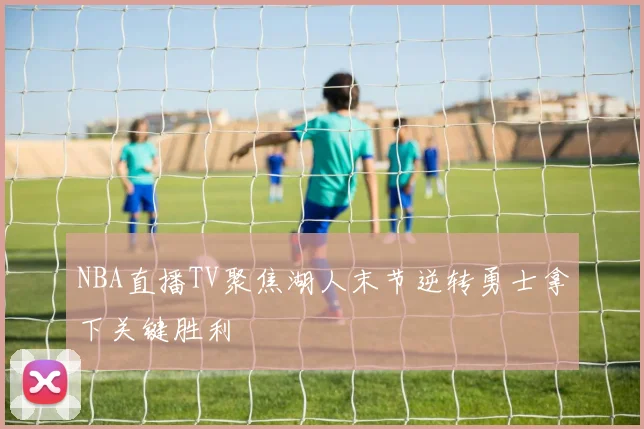 NBA直播TV聚焦湖人末节逆转勇士拿下关键胜利