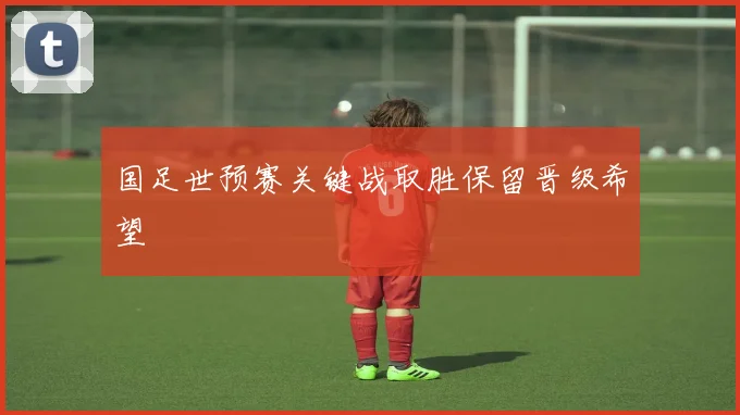 国足世预赛关键战取胜保留晋级希望