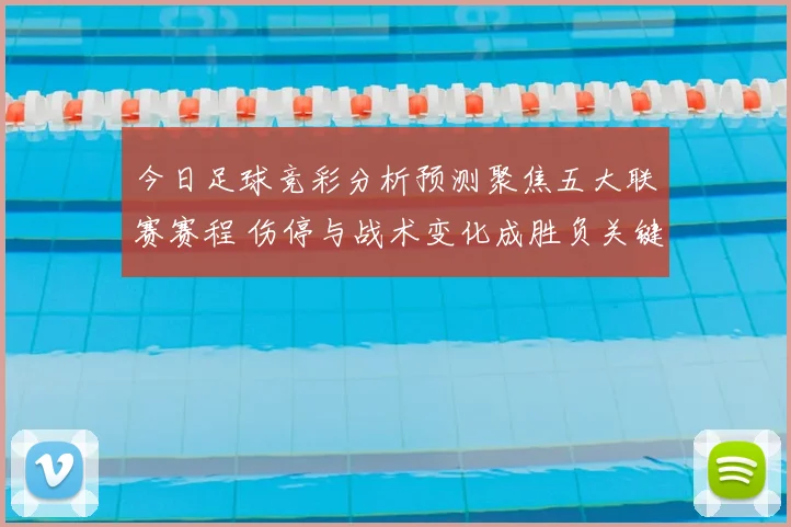 今日足球竞彩分析预测聚焦五大联赛赛程 伤停与战术变化成胜负关键
