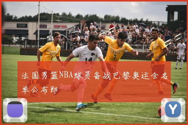 法国男篮NBA球员备战巴黎奥运会名单公布即