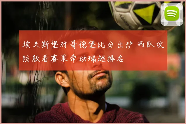 埃夫斯堡对哥德堡比分出炉 两队攻防胶着赛果牵动瑞超排名