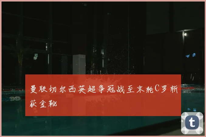 曼联切尔西英超争冠战至末轮C罗斩获金靴