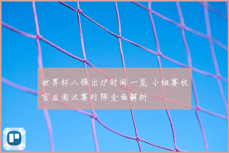世界杯八强出炉时间一览 小组赛收官后淘汰赛对阵全面解析
