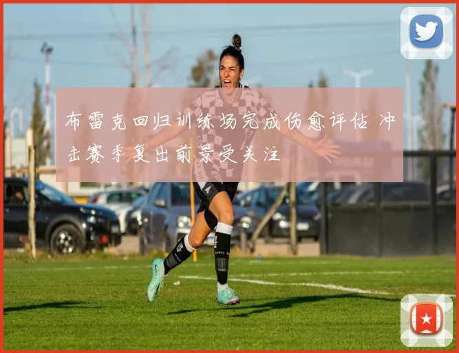 布雷克回归训练场完成伤愈评估 冲击赛季复出前景受关注