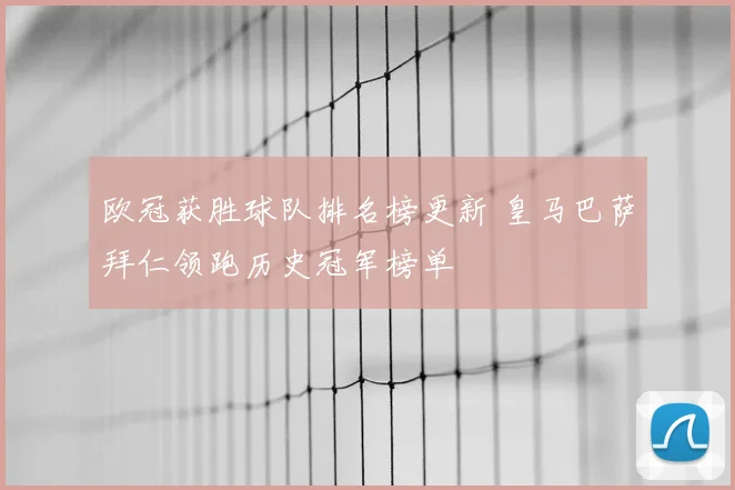 欧冠获胜球队排名榜更新 皇马巴萨拜仁领跑历史冠军榜单