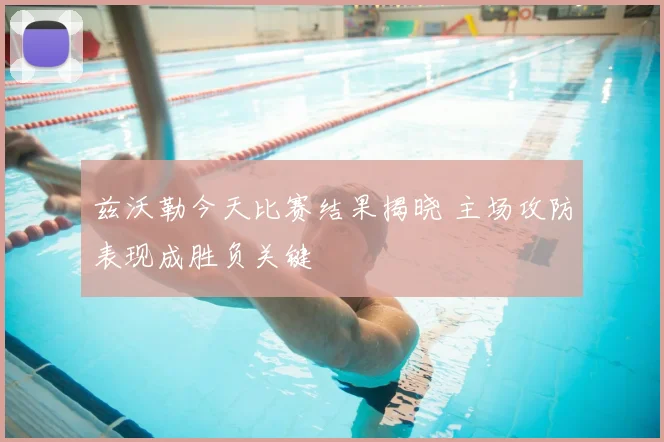兹沃勒今天比赛结果揭晓 主场攻防表现成胜负关键