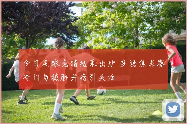 今日足球竞猜结果出炉 多场焦点赛冷门与稳胜并存引关注