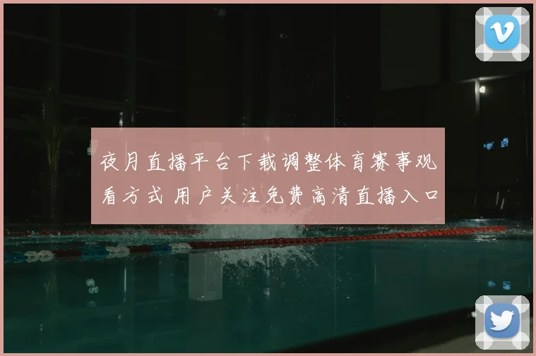 夜月直播平台下载调整体育赛事观看方式 用户关注免费高清直播入口解析