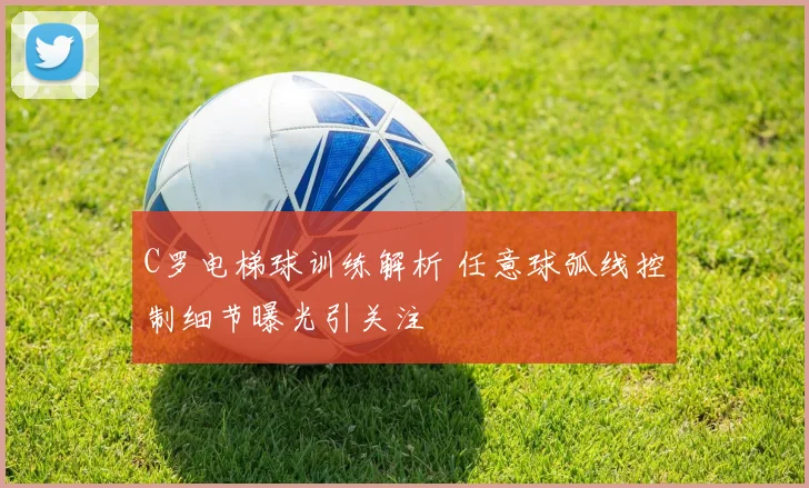 C罗电梯球训练解析 任意球弧线控制细节曝光引关注