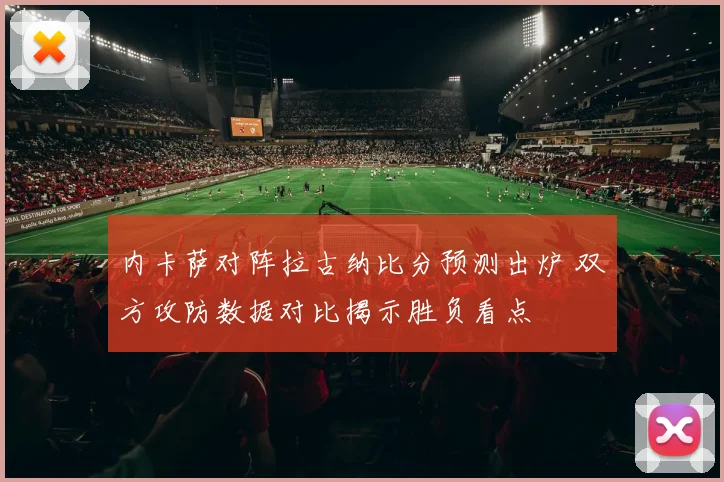内卡萨对阵拉古纳比分预测出炉 双方攻防数据对比揭示胜负看点