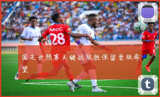 国足世预赛关键战取胜保留晋级希望