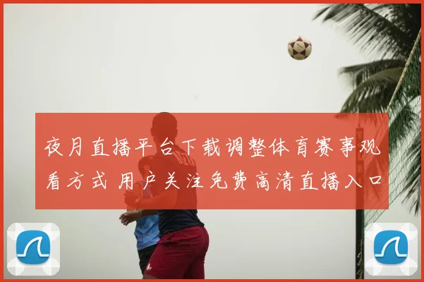 夜月直播平台下载调整体育赛事观看方式 用户关注免费高清直播入口解析