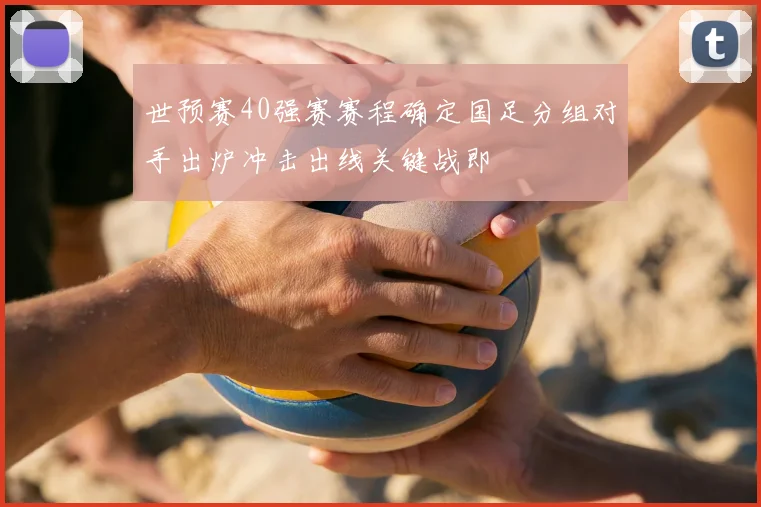 世预赛40强赛赛程确定国足分组对手出炉冲击出线关键战即
