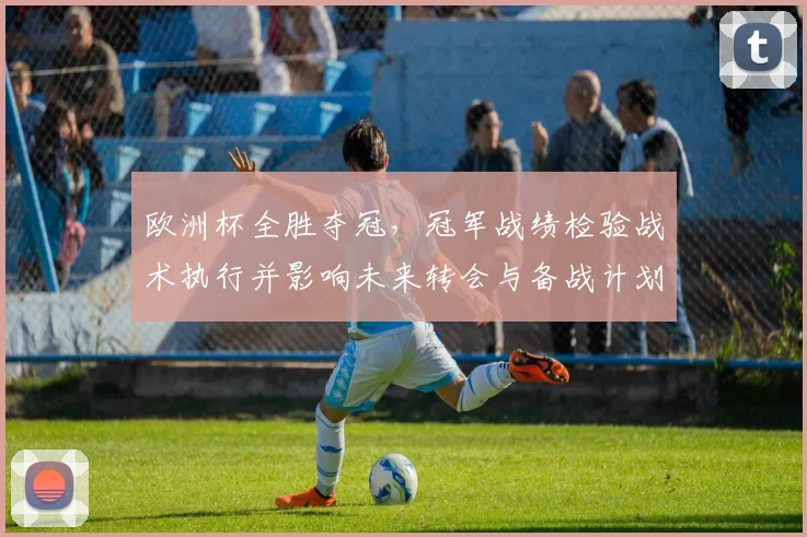 欧洲杯全胜夺冠，冠军战绩检验战术执行并影响未来转会与备战计划