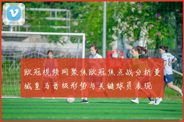 欧冠视频网聚焦欧冠焦点战分析曼城皇马晋级形势与关键球员表现