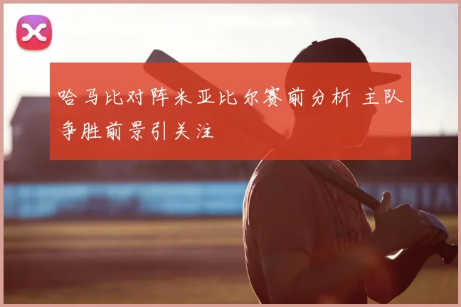哈马比对阵米亚比尔赛前分析 主队争胜前景引关注