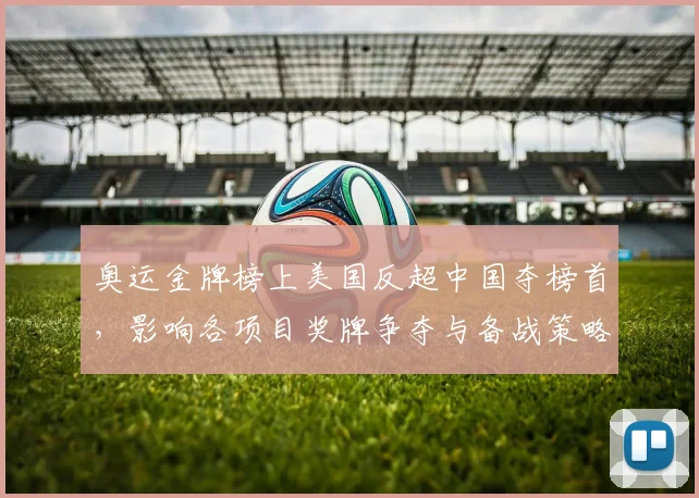 奥运金牌榜上美国反超中国夺榜首,影响各项目奖牌争夺与备战策略