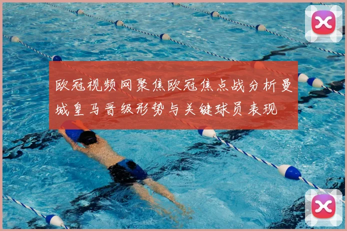 欧冠视频网聚焦欧冠焦点战分析曼城皇马晋级形势与关键球员表现