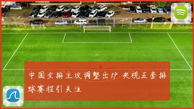 中国女排主攻调整出炉 央视五套排球赛程引关注