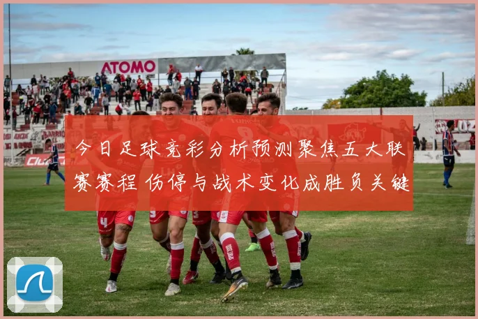 今日足球竞彩分析预测聚焦五大联赛赛程 伤停与战术变化成胜负关键