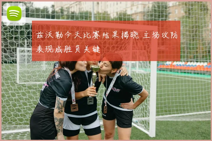 兹沃勒今天比赛结果揭晓 主场攻防表现成胜负关键