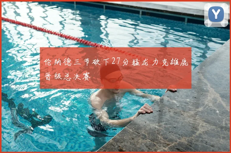 伦纳德三节砍下27分猛龙力克雄鹿晋级总决赛