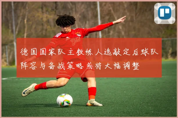 德国国家队主教练人选敲定后球队阵容与备战策略或将大幅调整