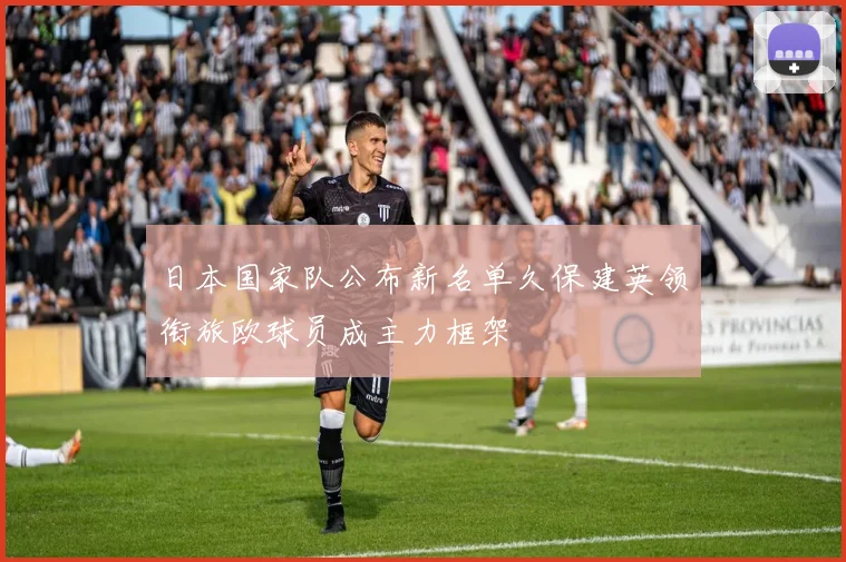 日本国家队公布新名单久保建英领衔旅欧球员成主力框架