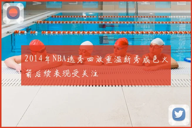 2014年NBA选秀回放重温新秀成色火箭后续表现受关注