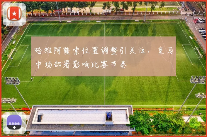 哈维阿隆索位置调整引关注,皇马中场部署影响比赛节奏