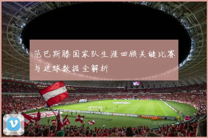 范巴斯滕国家队生涯回顾关键比赛与进球数据全解析