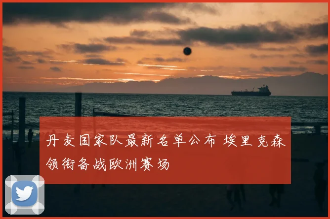 丹麦国家队最新名单公布 埃里克森领衔备战欧洲赛场