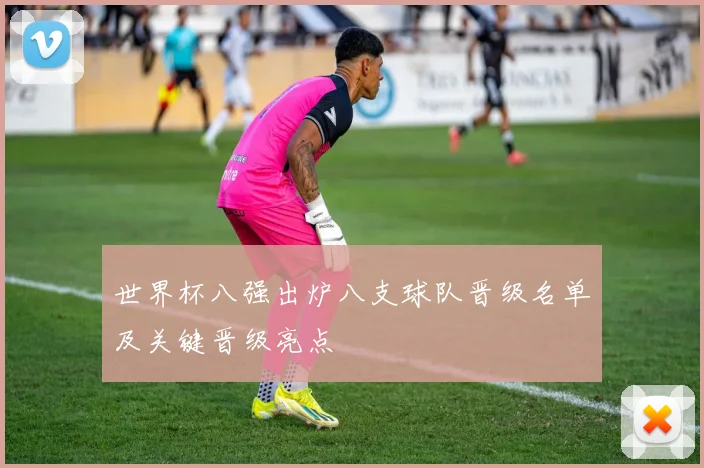 世界杯八强出炉八支球队晋级名单及关键晋级亮点