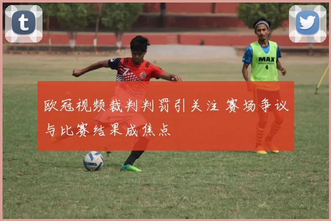 欧冠视频裁判判罚引关注 赛场争议与比赛结果成焦点