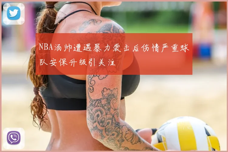 NBA汤帅遭遇暴力袭击后伤情严重球队安保升级引关注