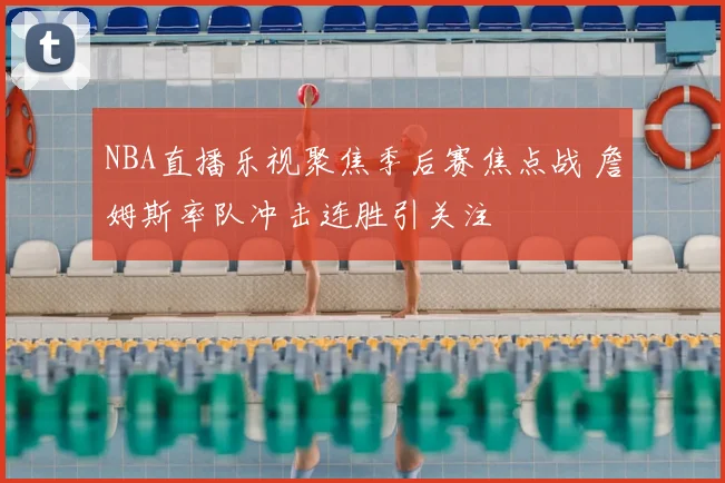 NBA直播乐视聚焦季后赛焦点战 詹姆斯率队冲击连胜引关注