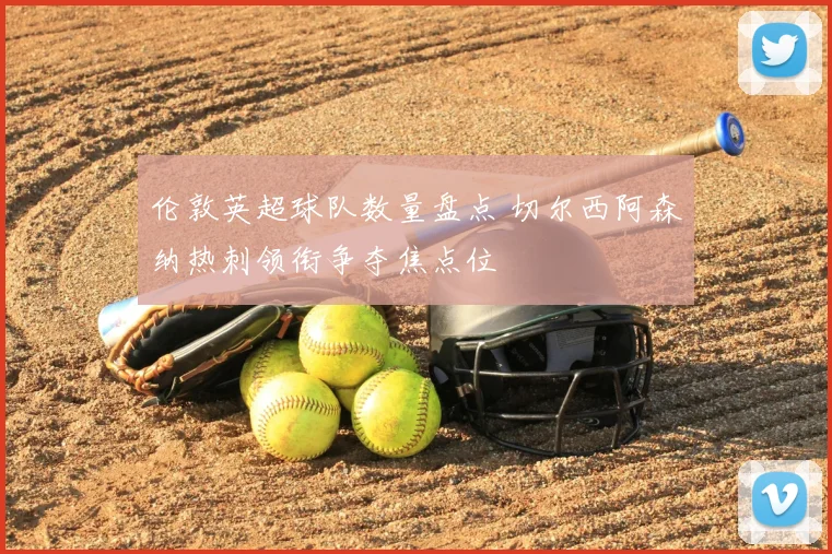 伦敦英超球队数量盘点 切尔西阿森纳热刺领衔争夺焦点位