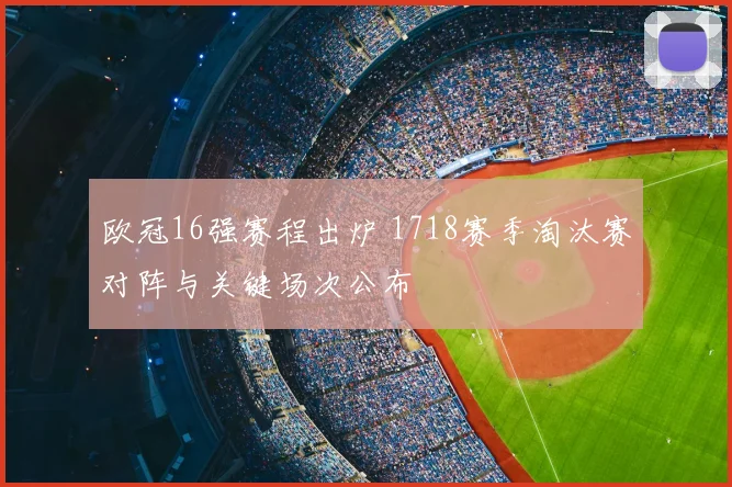 欧冠16强赛程出炉 1718赛季淘汰赛对阵与关键场次公布