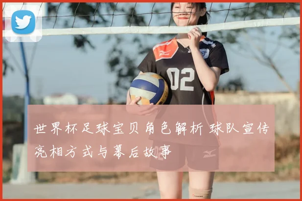 世界杯足球宝贝角色解析 球队宣传亮相方式与幕后故事