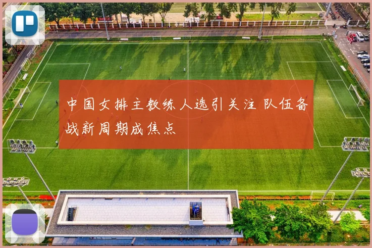 中国女排主教练人选引关注 队伍备战新周期成焦点