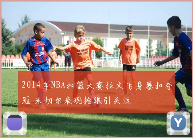 2014年NBA扣篮大赛拉文飞身暴扣夺冠 米切尔表现抢眼引关注