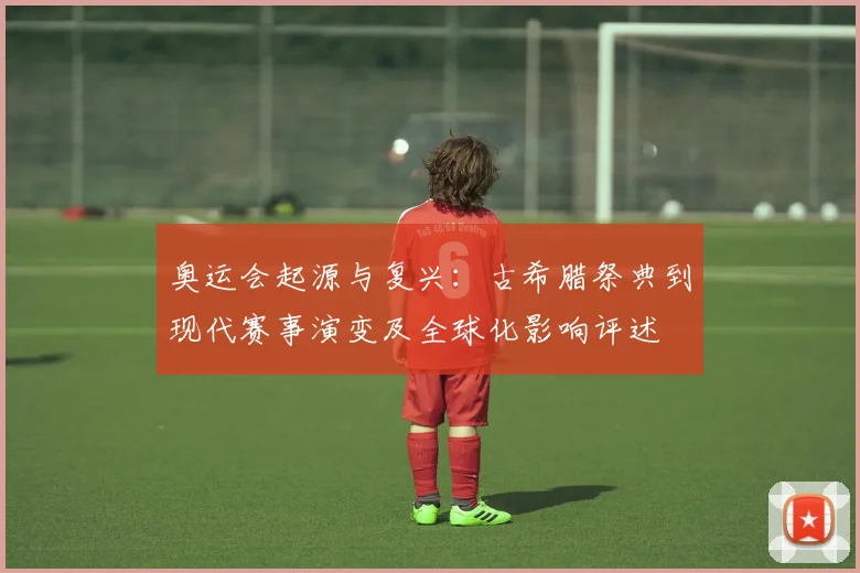 奥运会起源与复兴:古希腊祭典到现代赛事演变及全球化影响评述