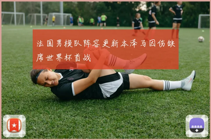 法国男模队阵容更新本泽马因伤缺席世界杯首战