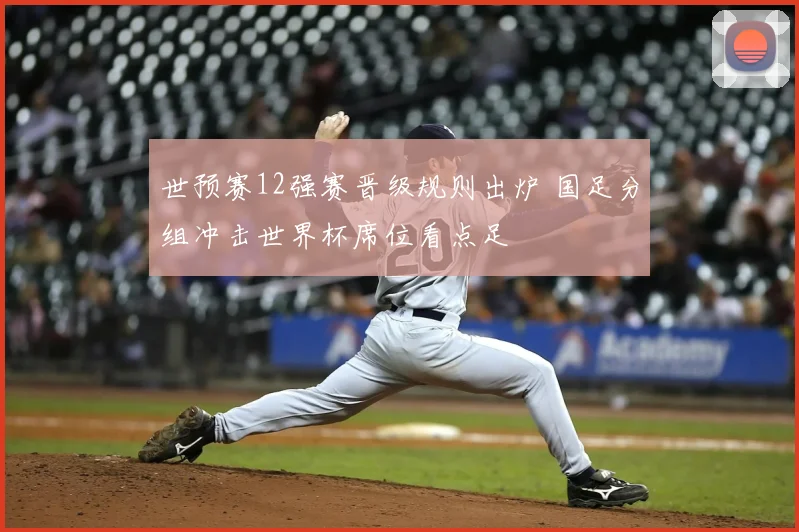 世预赛12强赛晋级规则出炉 国足分组冲击世界杯席位看点足