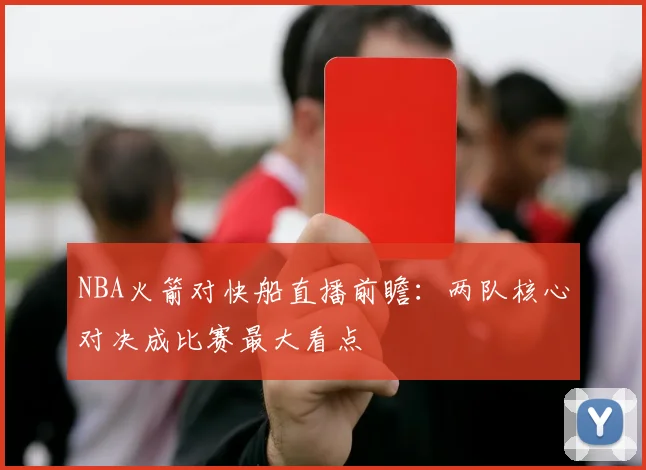 NBA火箭对快船直播前瞻：两队核心对决成比赛最大看点