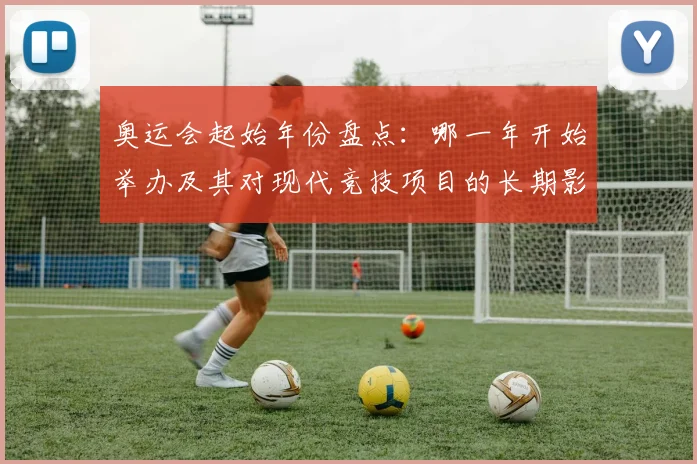 奥运会起始年份盘点：哪一年开始举办及其对现代竞技项目的长期影响