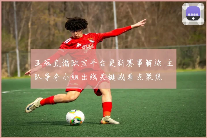 亚冠直播欧宝平台更新赛事解读 主队争夺小组出线关键战看点聚焦