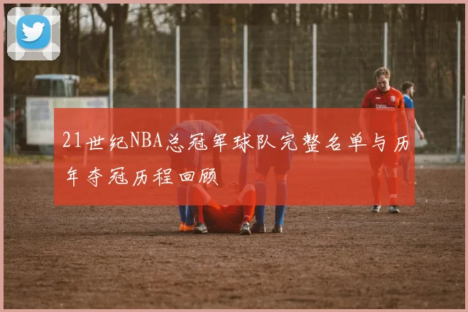 21世纪NBA总冠军球队完整名单与历年夺冠历程回顾